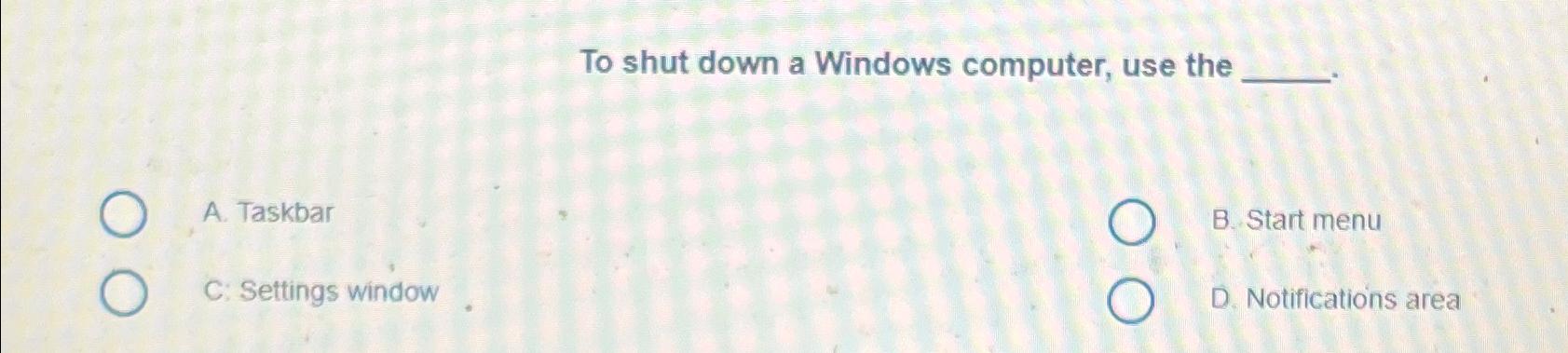  To shut down a Windows computer, use the A. Taskbar B.