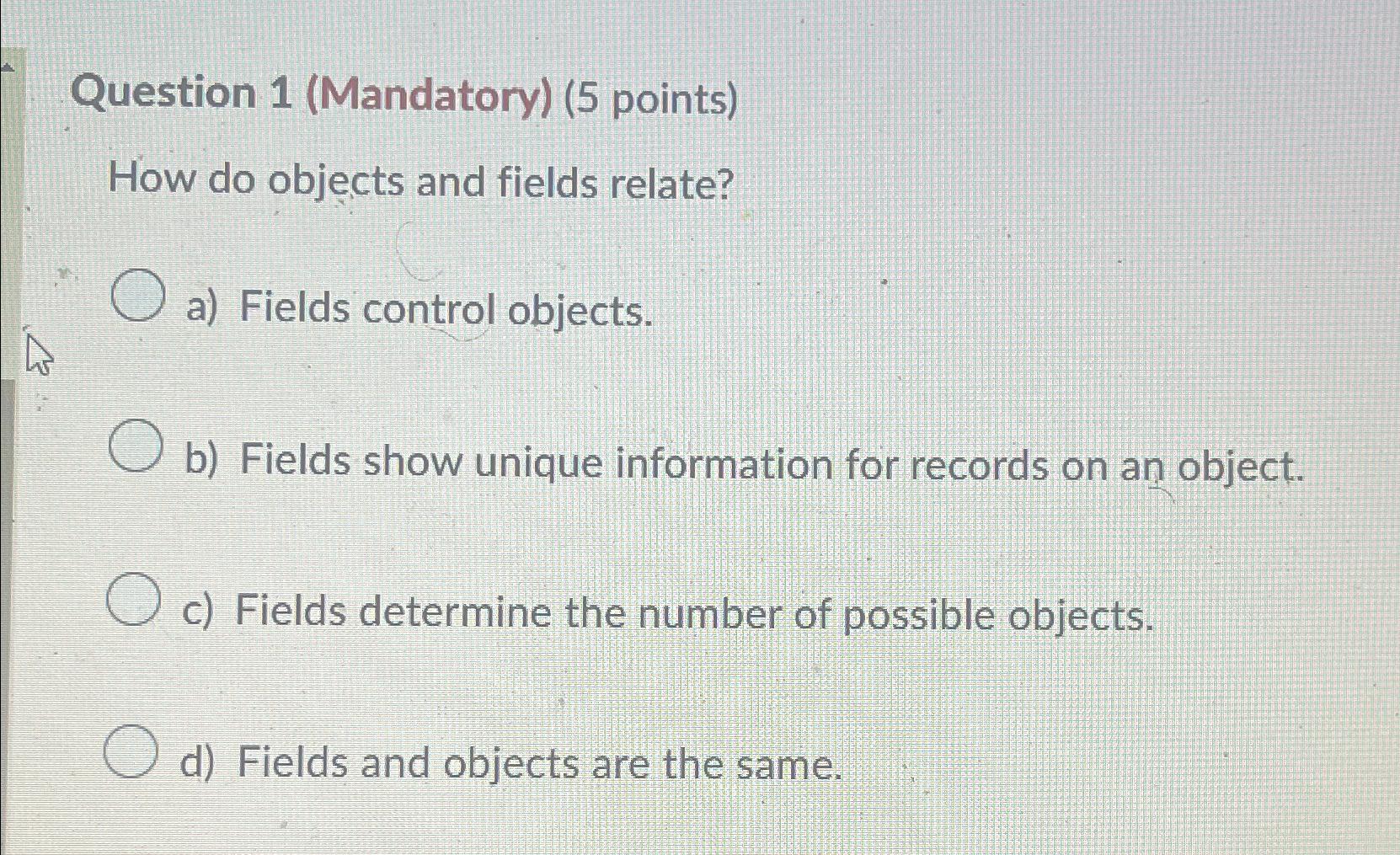  Question 1(Mandatory)(5 points) How do objects and fields relate? a) Fields