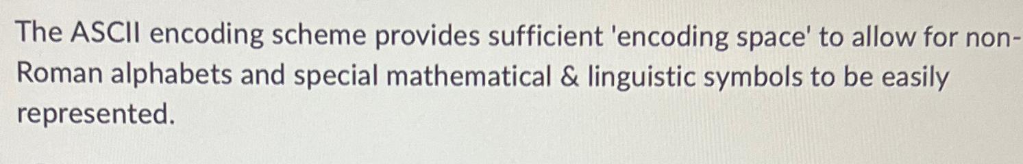  The ASCIl encoding scheme provides sufficient 'encoding space' to allow for