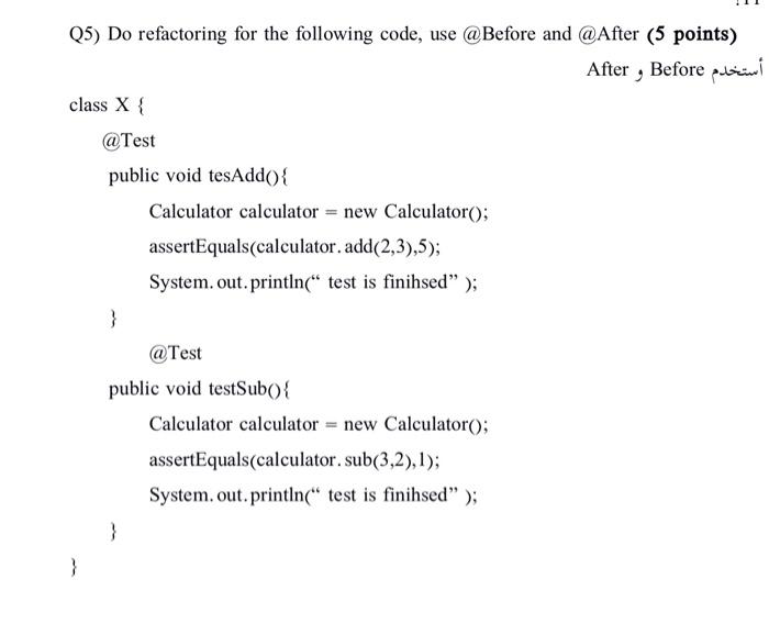  Q5) Do refactoring for the following code, use @Before and @After