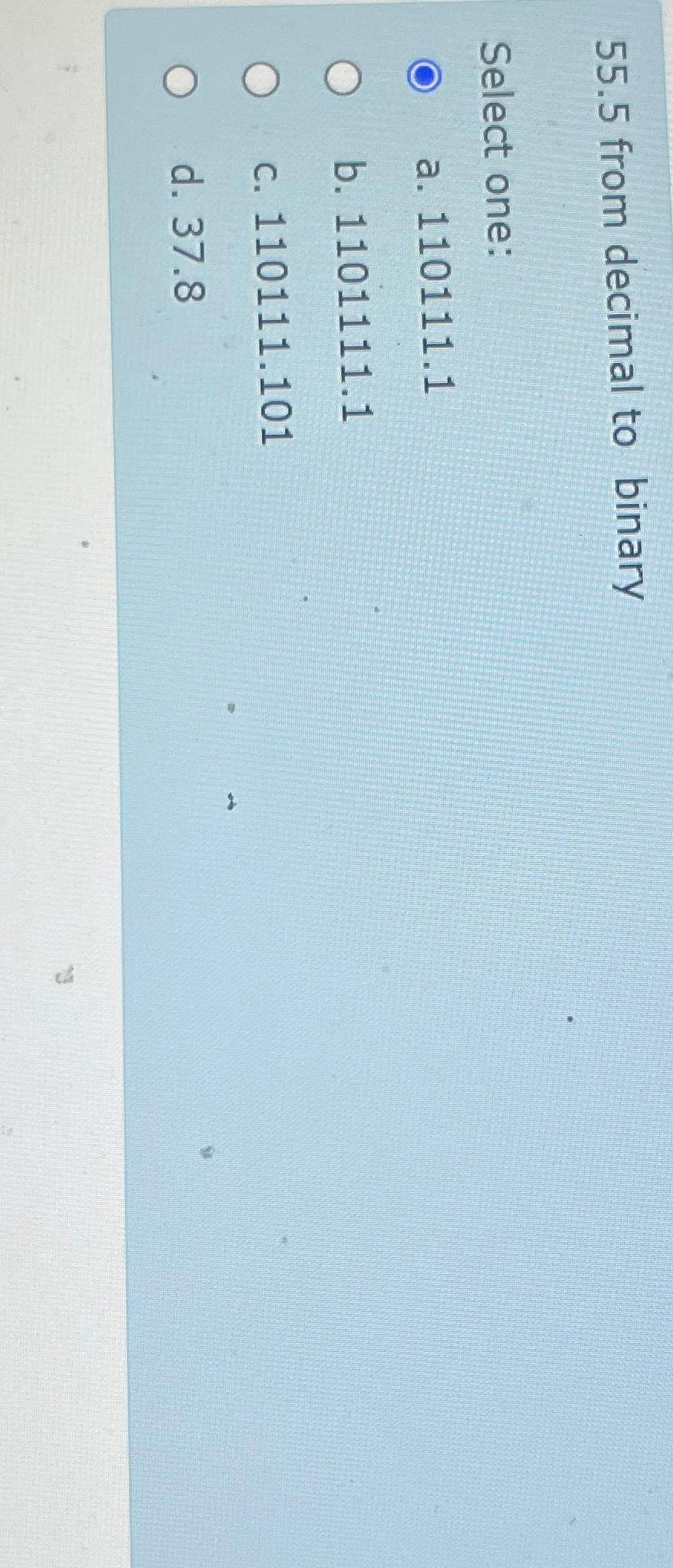  55.5 from decimal to binary Select one: a.110111.1 b.1101111.1 c.110111.101 d.37.8