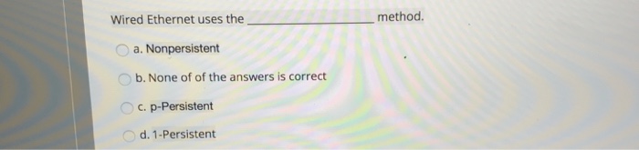  Wired Ethernet uses the method. 0 a. Nonpersistent b. None of