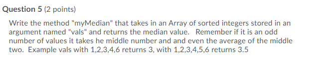  Question 5 (2 points) Write the method "myMedian" that takes in