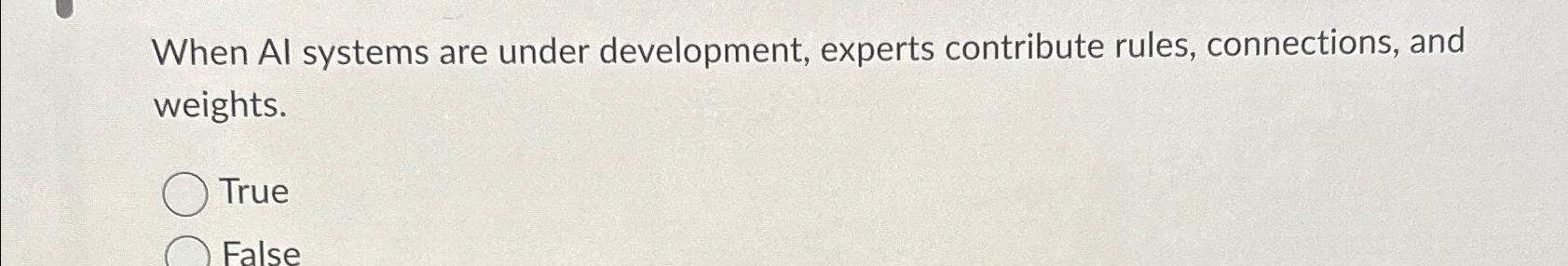  When Al systems are under development, experts contribute rules, connections, and