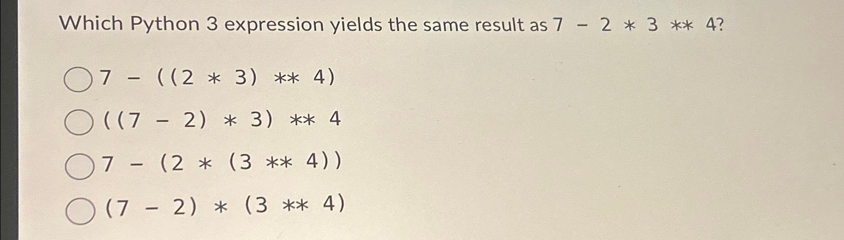  Which Python 3 expression yields the same result as 7-2**3****4? 7-((2**3)****4)