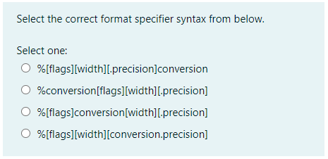  Select the correct format specifier syntax from below. Select one: %[flags][width]