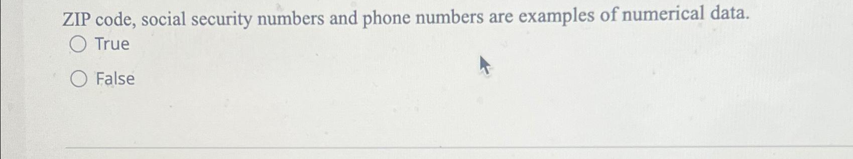  ZIP code, social security numbers and phone numbers are examples of