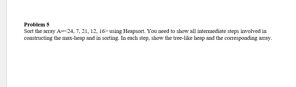  Problem 5 Sort the array A=24,7,21,12,16> using Heapsort. You need to