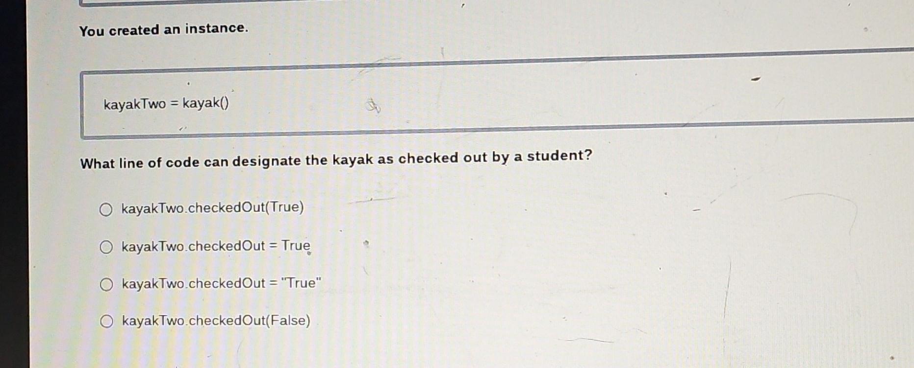  You created an instance. kayakTwo = kayak() What line of code