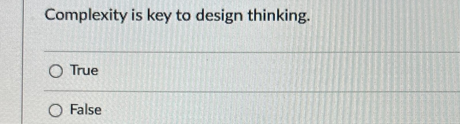  Complexity is key to design thinking. True False 