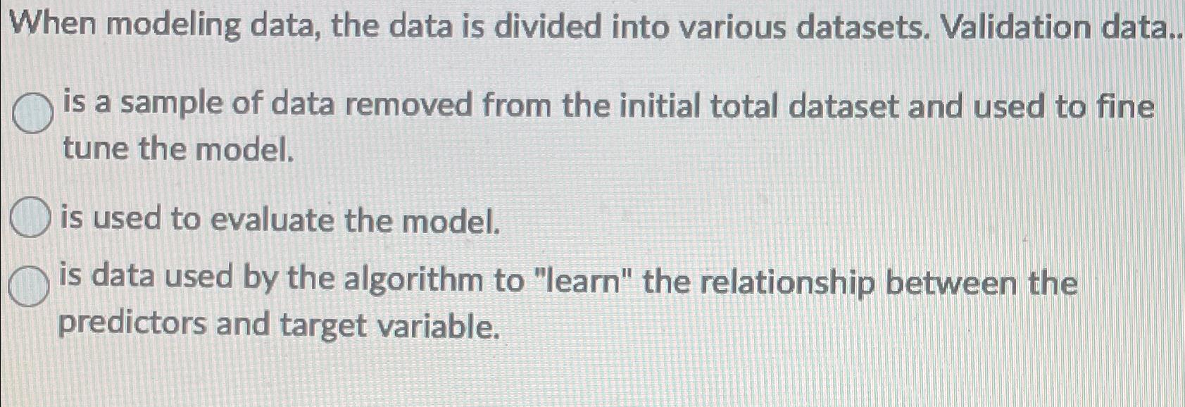  When modeling data, the data is divided into various datasets. Validation