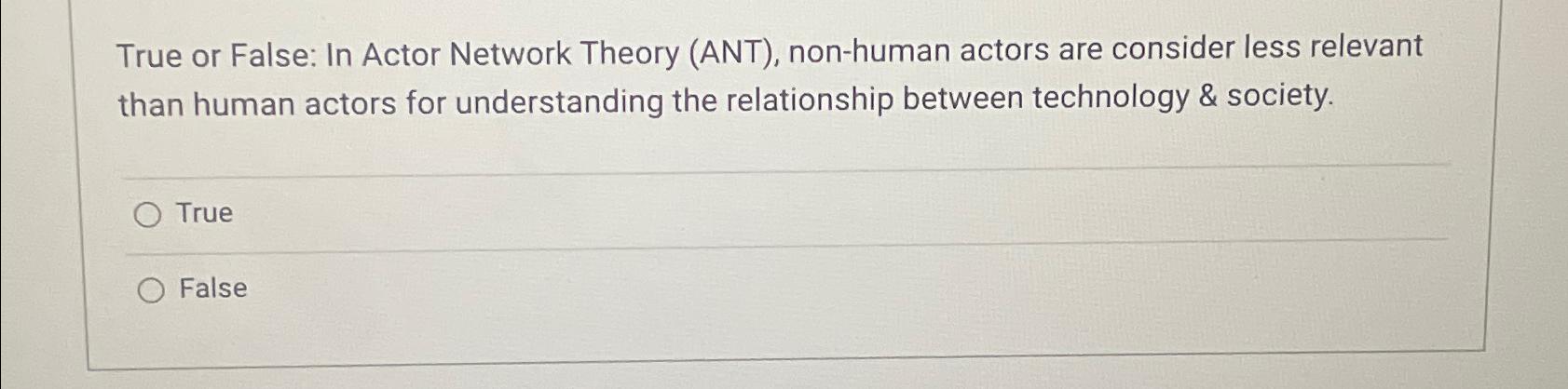  True or False: In Actor Network Theory (ANT), non-human actors are