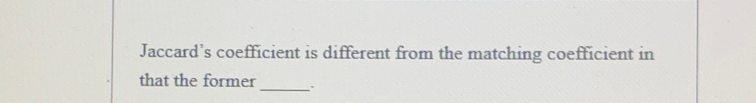  Jaccard's coefficient is different from the matching coefficient in that the