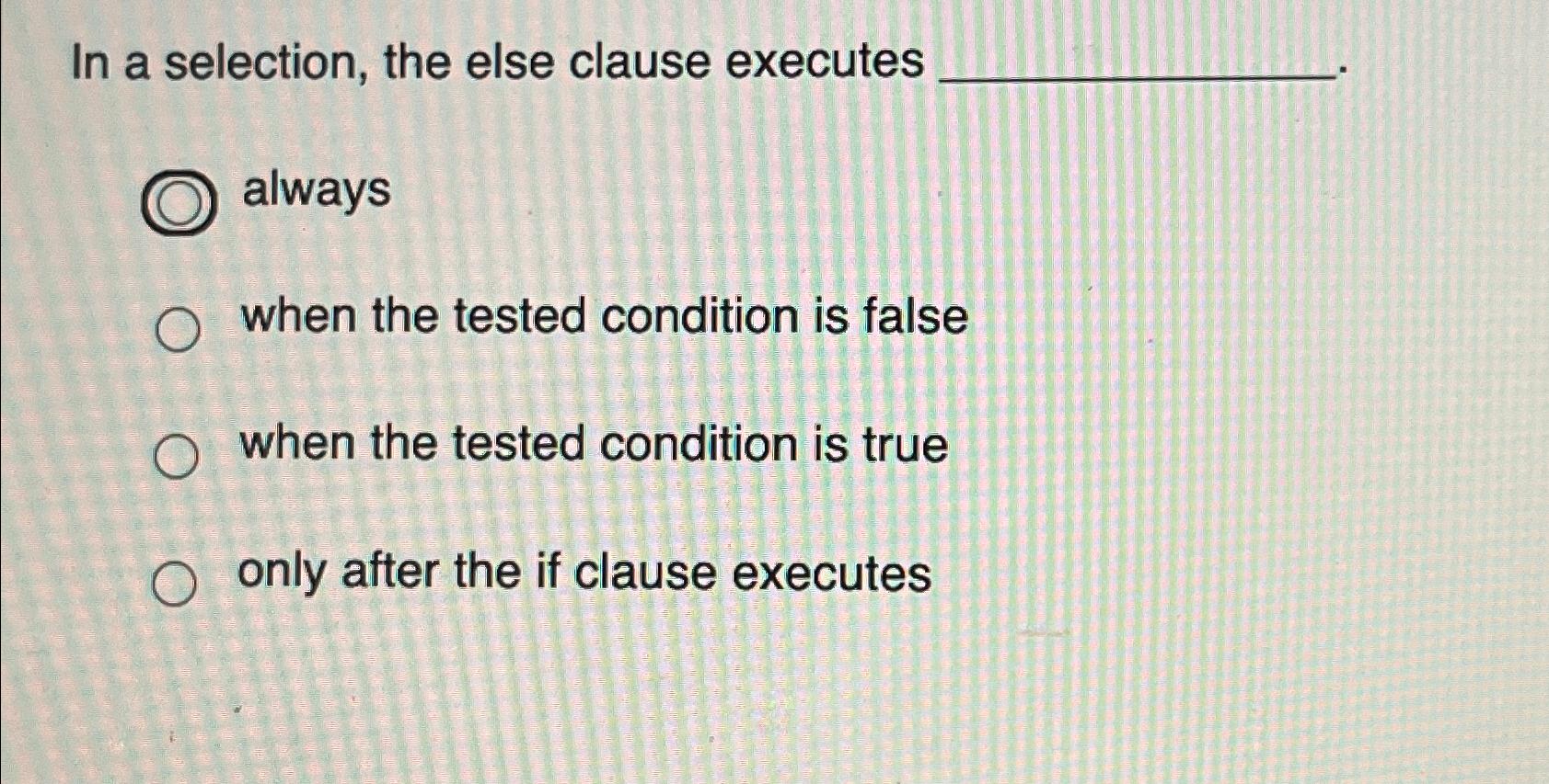  In a selection, the else clause executes always when the tested