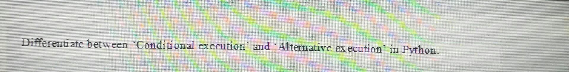 in Python? Give suitable examples. Differentiate between 'Conditional execution' and 'Alternative ex