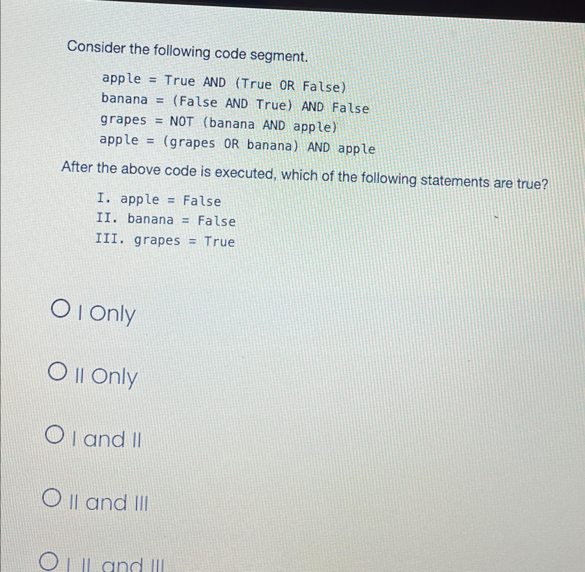  Consider the following code segment. apple = True AND (True OR