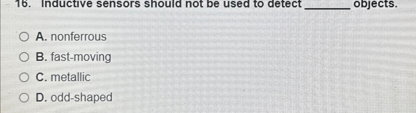  Inductive sensors should not be used to detect objects. A. nonferrous