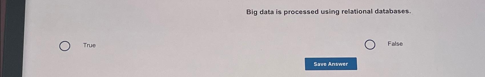  Big data is processed using relational databases. True False 