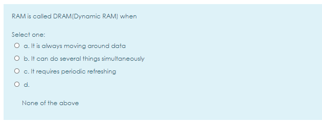  RAM is called DRAM (Dynamic RAM) when Select one: O a.