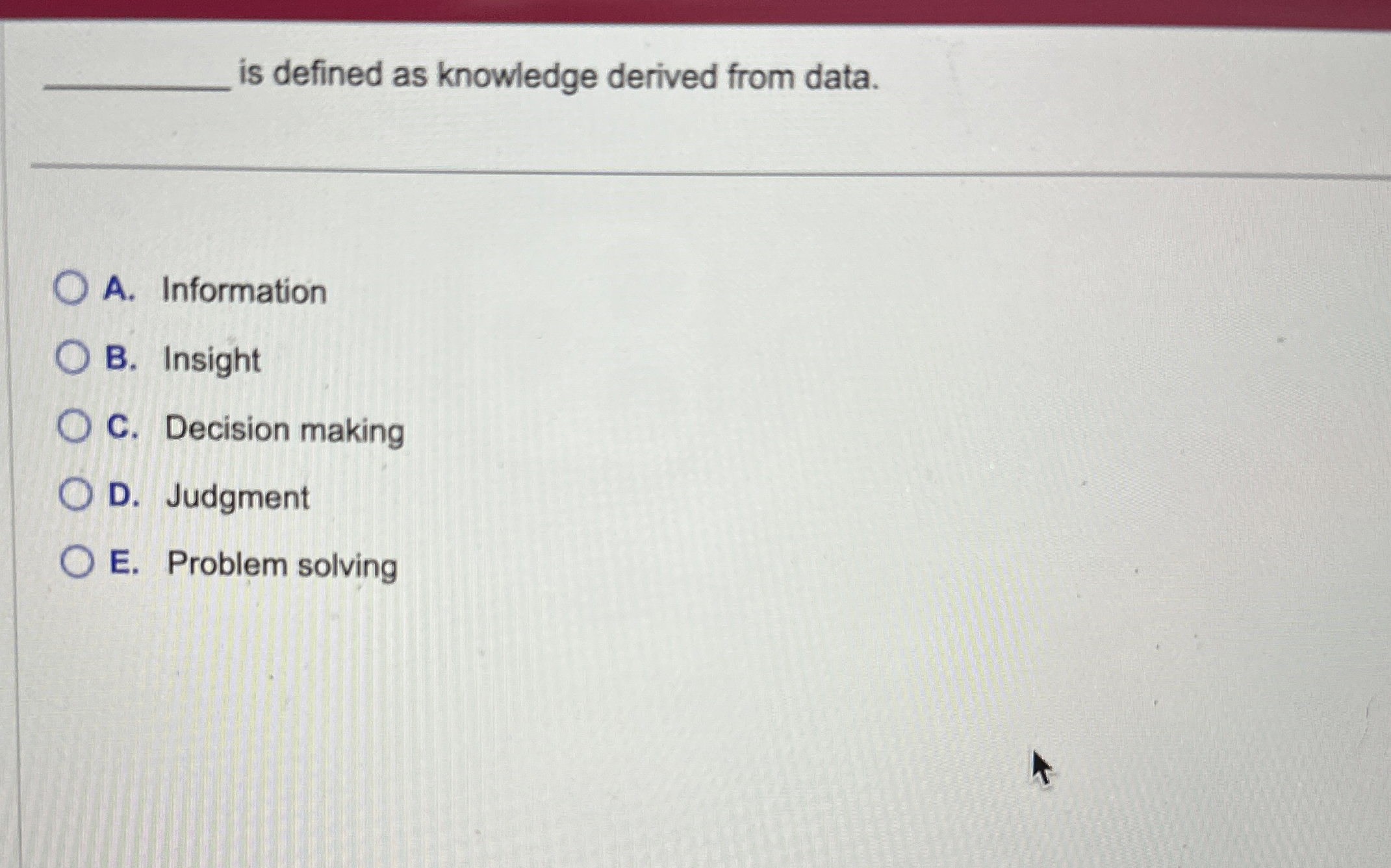  is defined as knowledge derived from data. A. Information B. Insight