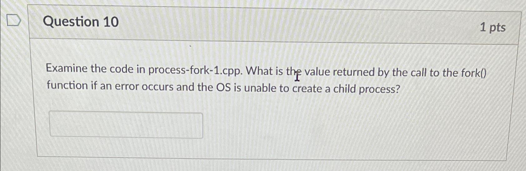  Question 10 1 pts Examine the code in process-fork-1.cpp. What is