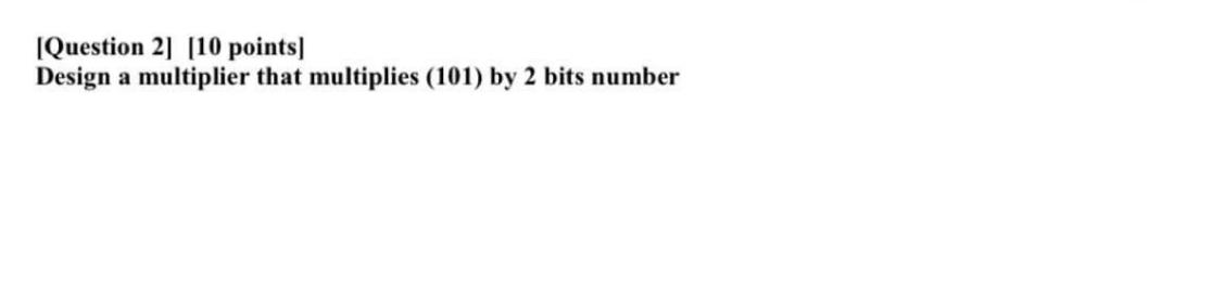  [Question 2][10 points Design a multiplier that multiplies (101) by 2