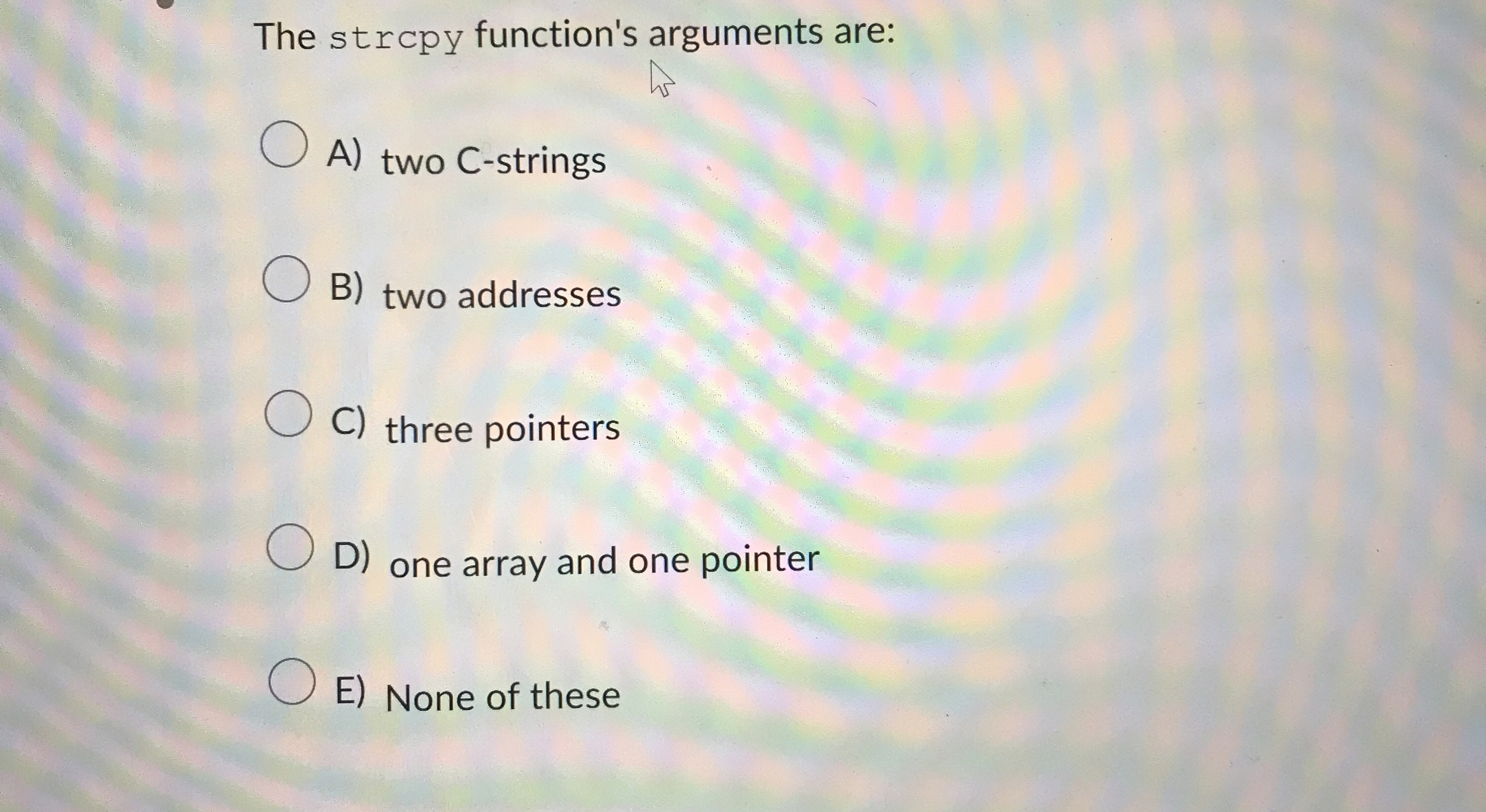  The strcpy function's arguments are: A) two C -strings B) two