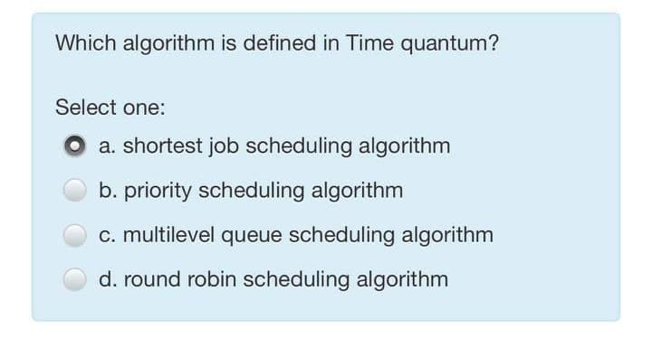  Which algorithm is defined in Time quantum? Select one: a. shortest