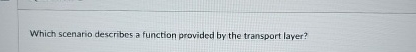  Which scenario describes a function provided by the transport layer? 