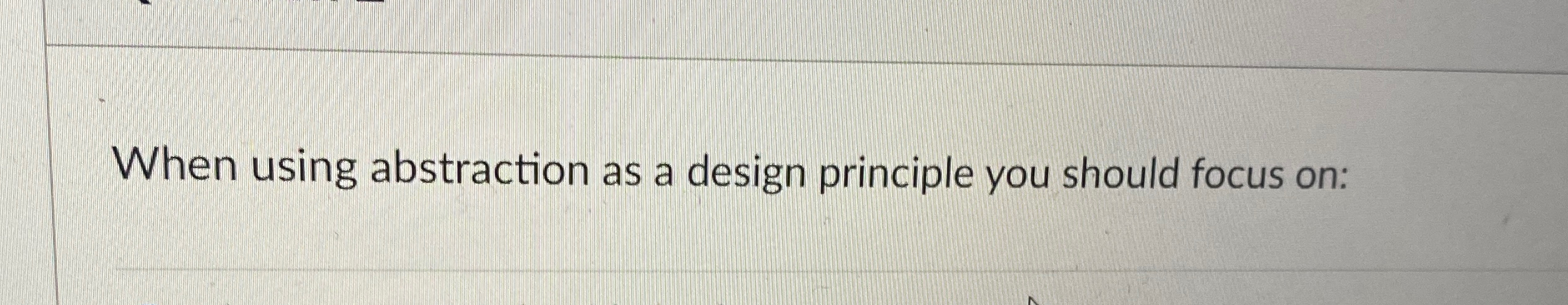 When using abstraction as a design principle you should focus on: