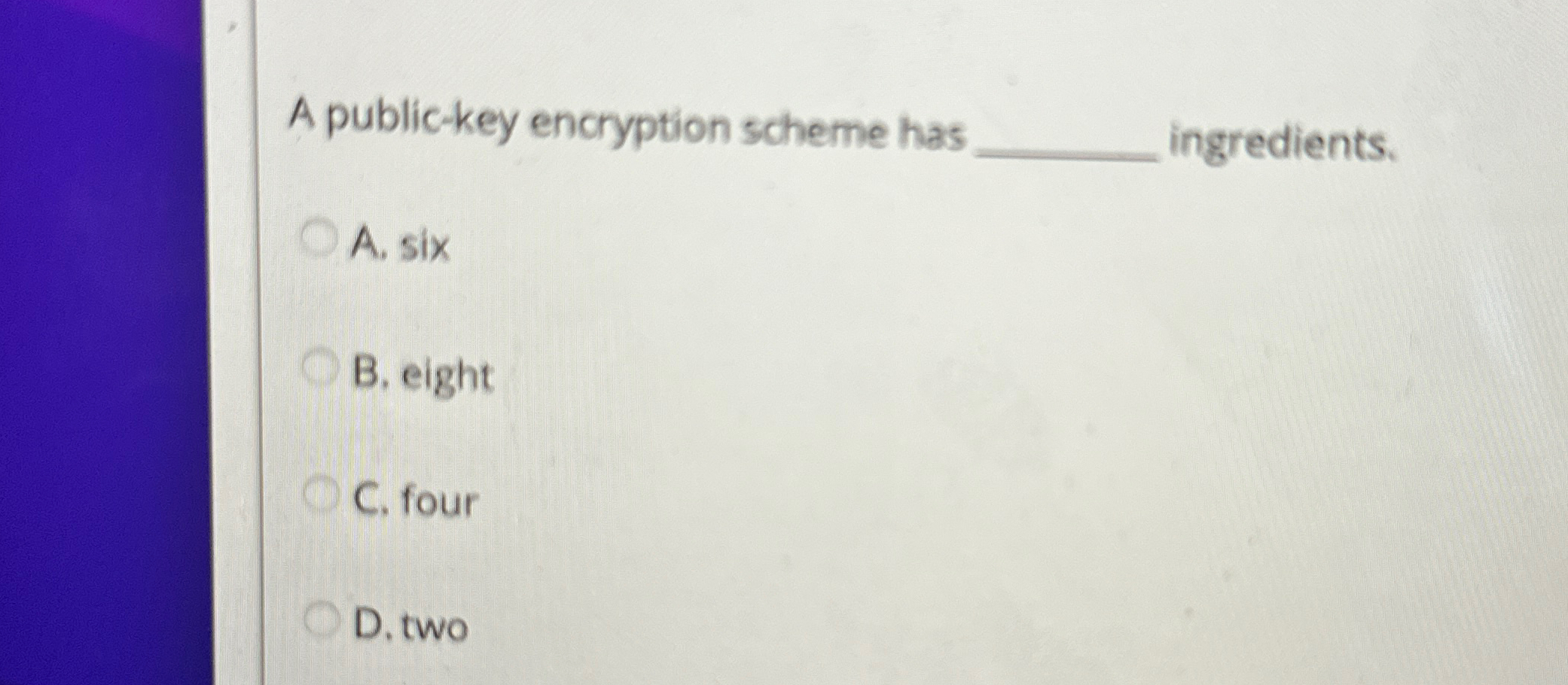  A public-key encryption scheme has q, ingredients. A. six B. eight