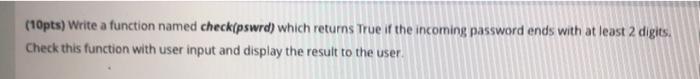 PYTHON (10pts) Write a function named checkipswrd) which returns True if the