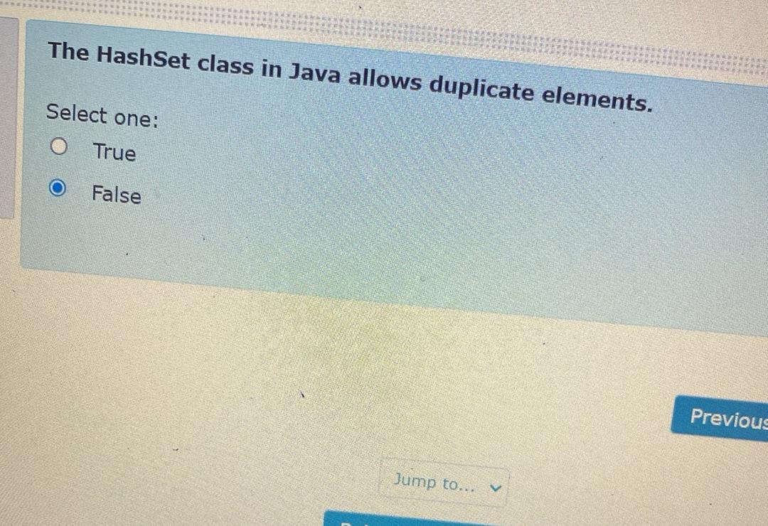  The HashSet class in Java allows duplicate elements. Select one: True