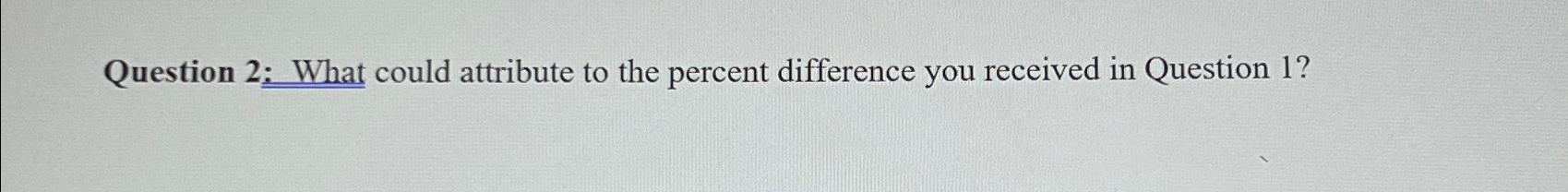 Question 2; What could attribute to the percent difference you received