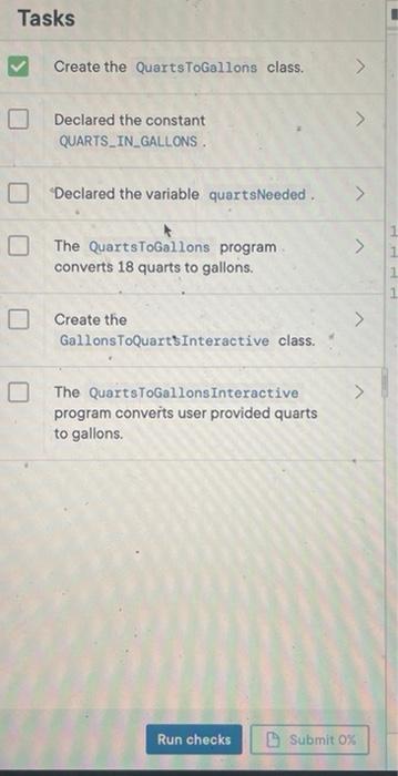 Java Tasks Create the Quarts ToGallons class. Declared the constant QUARTS_IN_GALLONS. Declared