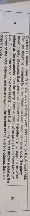  Open the Customer Loans Parameter query in Design view. Add criteria