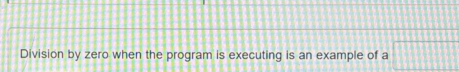  Division by zero when the program is executing is an example