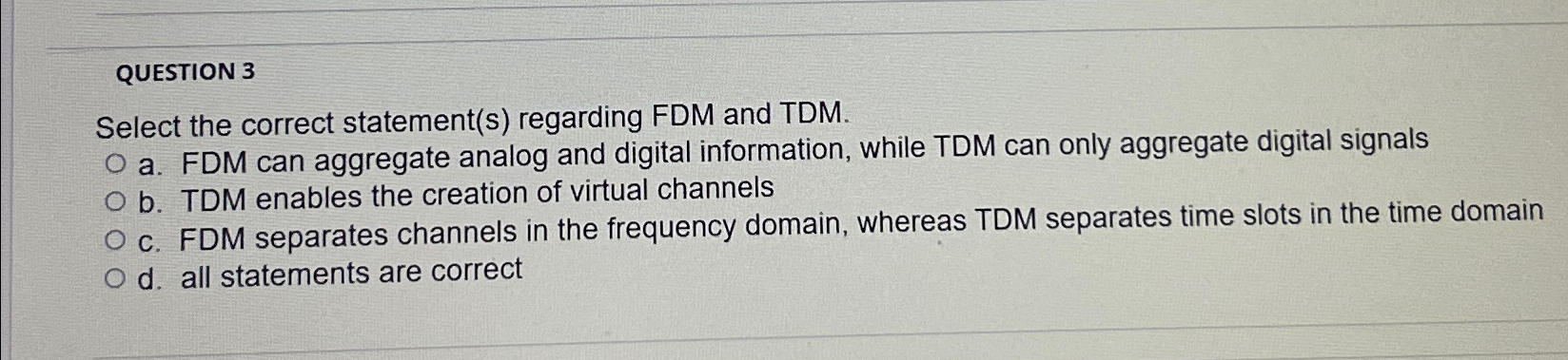  QUESTION 3 Select the correct statement(s) regarding FDM and TDM. a.