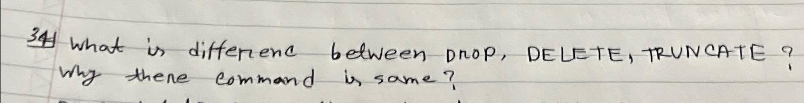  34 What is differiene between Drop, DELETE, TRUNCATE? WhyThere command is