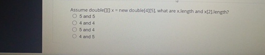  Assume double[0]x= new double[4][5], what are x.length and x[2].length? 5 and