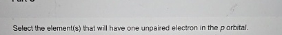  Select the element(s) that will have one unpaired electron in the