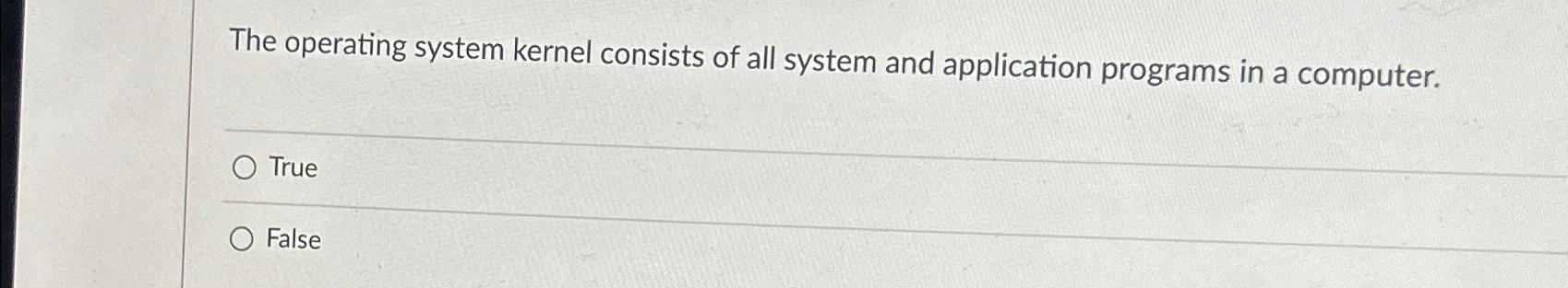  The operating system kernel consists of all system and application programs