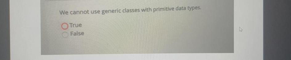  We cannot use generic classes with primitive data types. True False