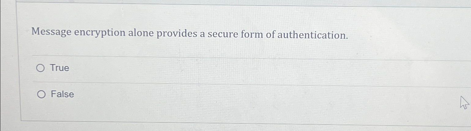  Message encryption alone provides a secure form of authentication. True False