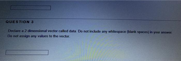  QUESTION 3 Declare a 2 dimensional vector called data. Do not
