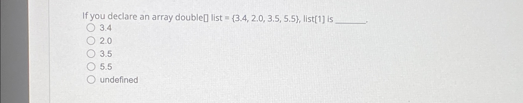  If you declare an array double list ={3.4,2.0,3.5,5.5}, list 1 is