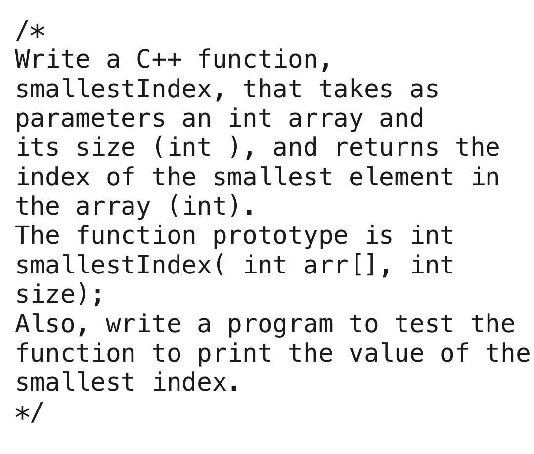  /* Write a C++ function, smallestIndex, that takes as parameters an