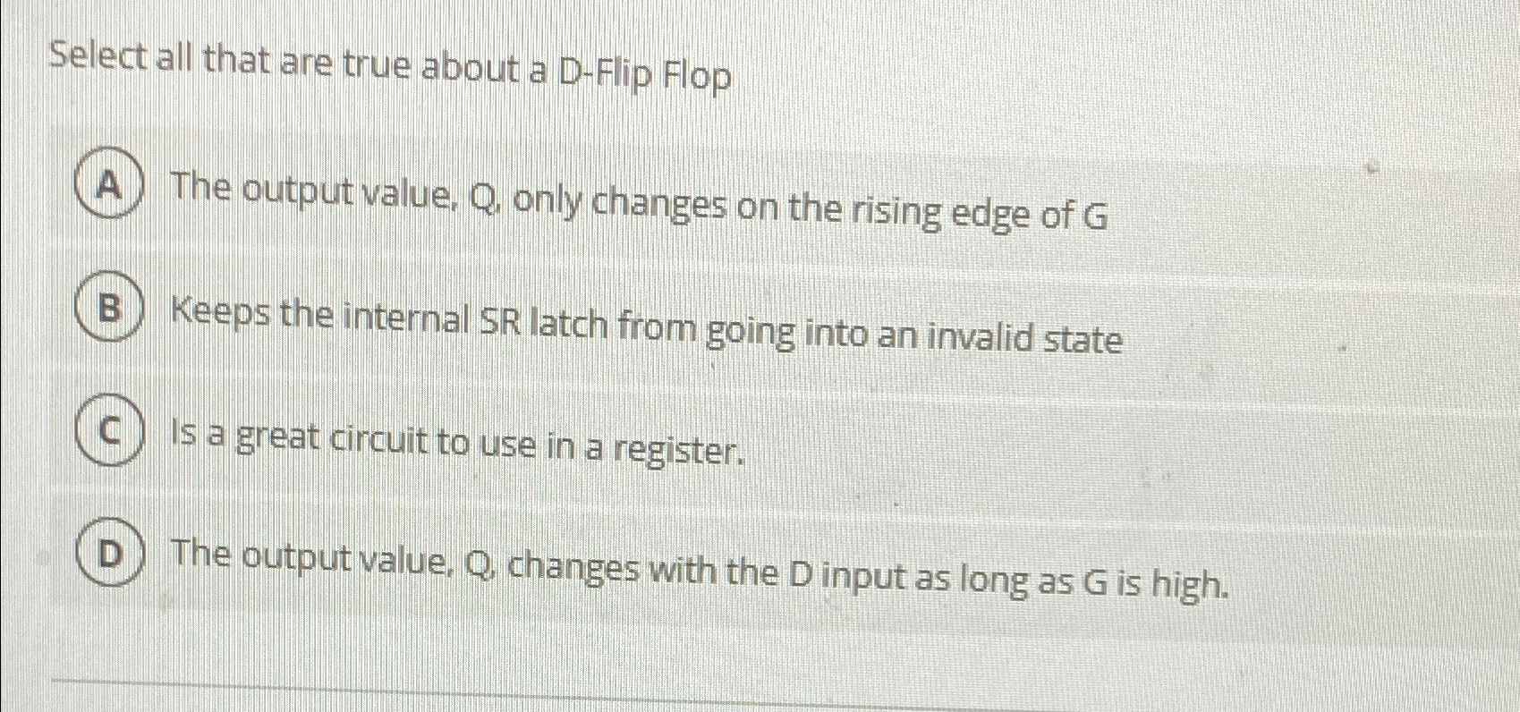  Select all that are true about a D-Flip Flop The output