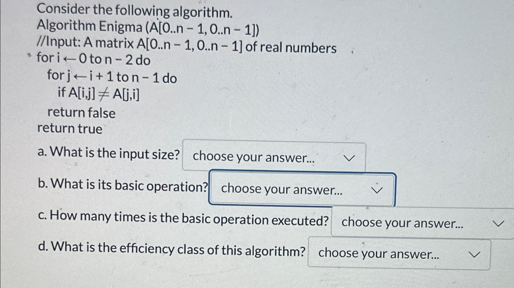  Consider the following algorithm. Algorithm Enigma (A[0..n-1,0..n-1]) //Input: A matrix A[0..n-1,0..n-1]