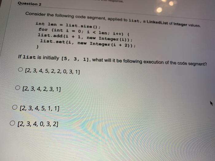  ponse Question 2 Consider the following code segment, applied to list,